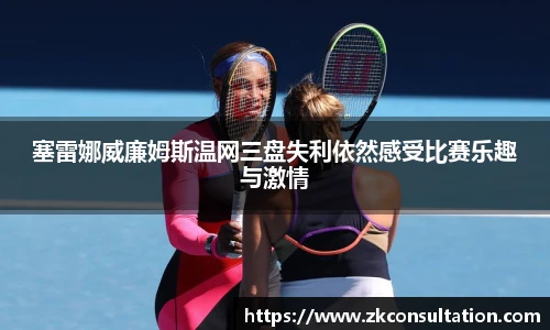 塞雷娜威廉姆斯温网三盘失利依然感受比赛乐趣与激情