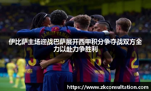 伊比萨主场迎战巴萨展开西甲积分争夺战双方全力以赴力争胜利