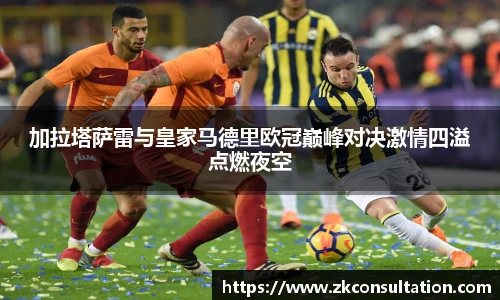 加拉塔萨雷与皇家马德里欧冠巅峰对决激情四溢点燃夜空