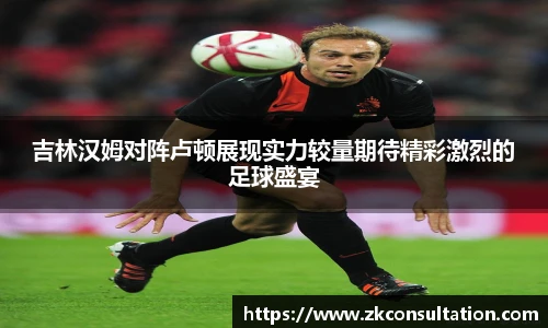 吉林汉姆对阵卢顿展现实力较量期待精彩激烈的足球盛宴