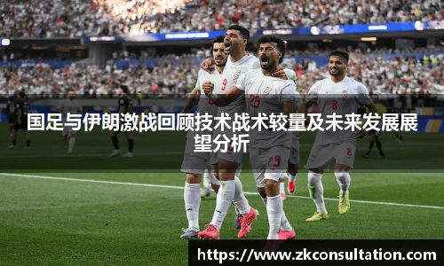 国足与伊朗激战回顾技术战术较量及未来发展展望分析
