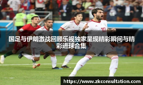 国足与伊朗激战回顾乐视独家呈现精彩瞬间与精彩进球合集